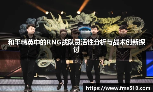 和平精英中的RNG战队灵活性分析与战术创新探讨